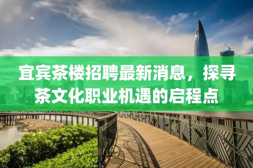 宜賓茶樓招聘最新消息，探尋茶文化職業(yè)機(jī)遇的啟程點(diǎn)