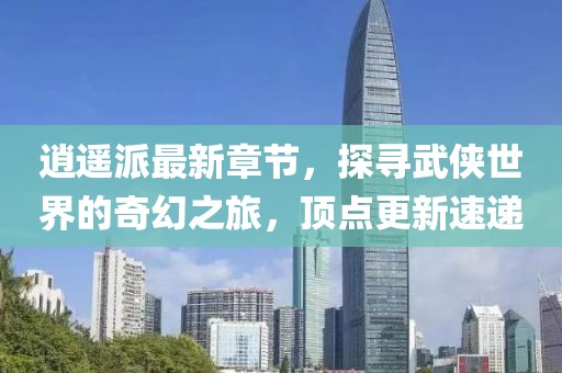 逍遙派最新章節(jié)，探尋武俠世界的奇幻之旅，頂點(diǎn)更新速遞
