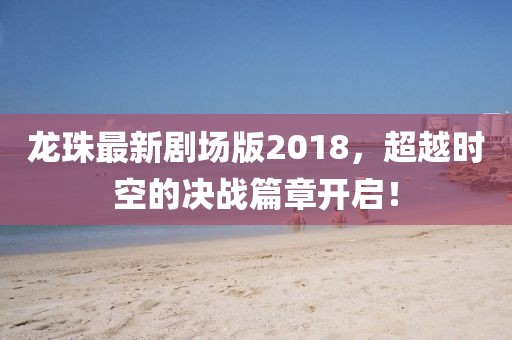 龍珠最新劇場版2018，超越時(shí)空的決戰(zhàn)篇章開啟！