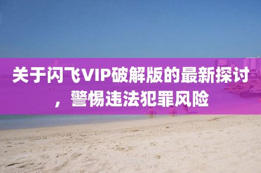 關(guān)于閃飛VIP破解版的最新探討，警惕違法犯罪風(fēng)險(xiǎn)