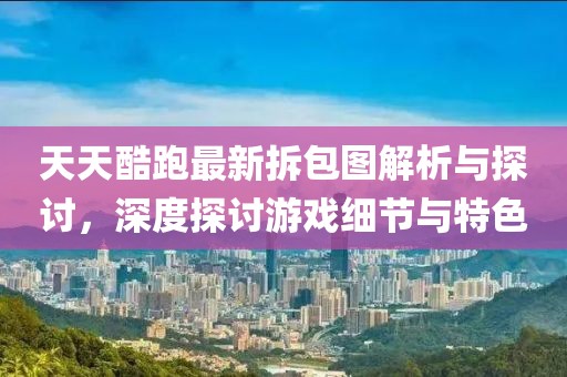天天酷跑最新拆包圖解析與探討，深度探討游戲細(xì)節(jié)與特色