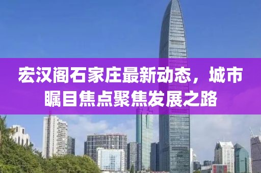 宏漢閣石家莊最新動(dòng)態(tài)，城市矚目焦點(diǎn)聚焦發(fā)展之路