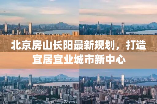北京房山長陽最新規(guī)劃，打造宜居宜業(yè)城市新中心