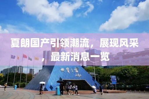 夏朗國產(chǎn)引領(lǐng)潮流，展現(xiàn)風(fēng)采，最新消息一覽