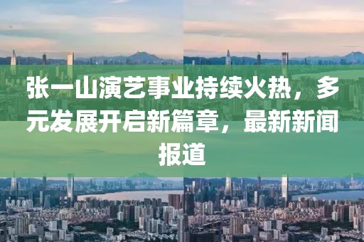 張一山演藝事業(yè)持續(xù)火熱，多元發(fā)展開啟新篇章，最新新聞報道