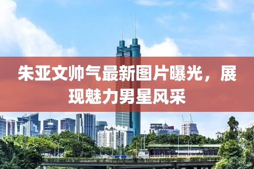 朱亞文帥氣最新圖片曝光，展現(xiàn)魅力男星風(fēng)采