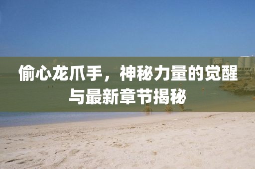偷心龍爪手，神秘力量的覺醒與最新章節(jié)揭秘