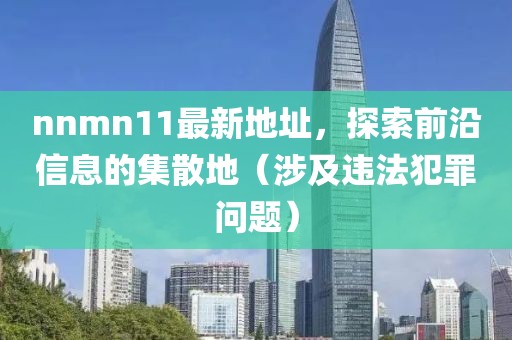 nnmn11最新地址，探索前沿信息的集散地（涉及違法犯罪問題）