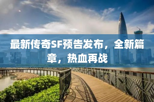 最新傳奇SF預(yù)告發(fā)布，全新篇章，熱血再戰(zhàn)