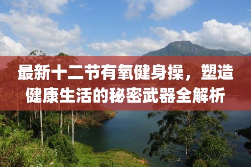 最新十二節(jié)有氧健身操，塑造健康生活的秘密武器全解析