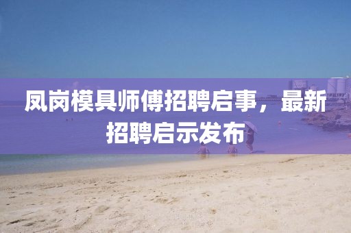 鳳崗模具師傅招聘啟事，最新招聘啟示發(fā)布