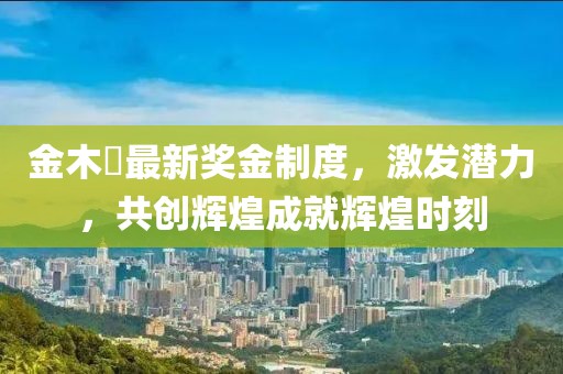 金木芃最新獎金制度，激發(fā)潛力，共創(chuàng)輝煌成就輝煌時刻