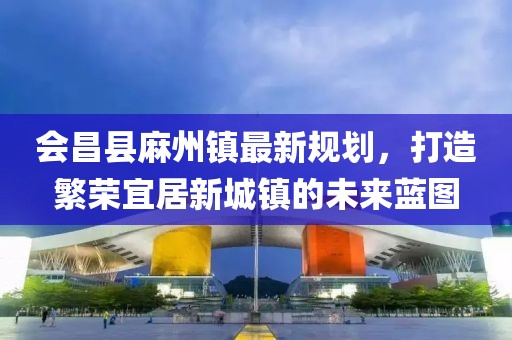 會昌縣麻州鎮(zhèn)最新規(guī)劃，打造繁榮宜居新城鎮(zhèn)的未來藍圖