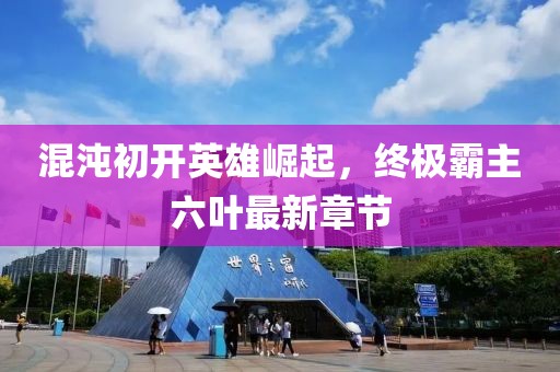 混沌初開英雄崛起，終極霸主六葉最新章節(jié)