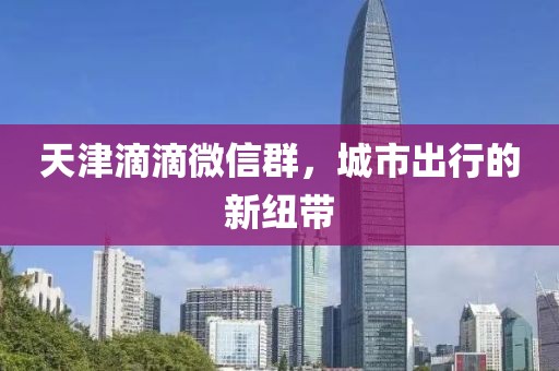 天津滴滴微信群，城市出行的新紐帶