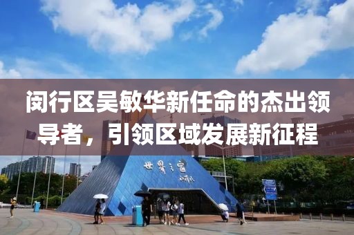 閔行區(qū)吳敏華新任命的杰出領(lǐng)導(dǎo)者，引領(lǐng)區(qū)域發(fā)展新征程