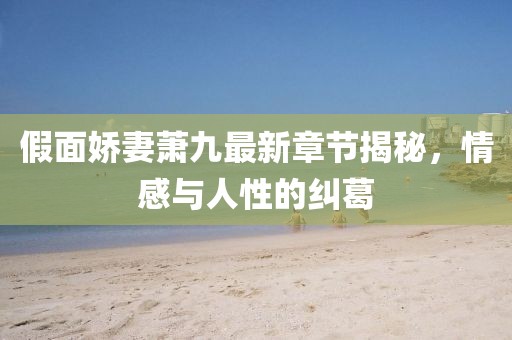 假面嬌妻蕭九最新章節(jié)揭秘，情感與人性的糾葛