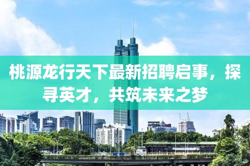 桃源龍行天下最新招聘啟事，探尋英才，共筑未來之夢