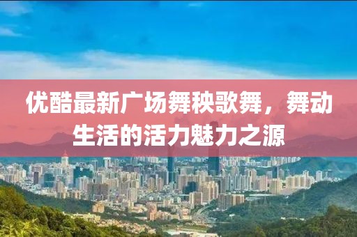 優(yōu)酷最新廣場舞秧歌舞，舞動生活的活力魅力之源