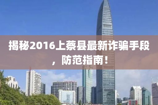揭秘2016上蔡縣最新詐騙手段，防范指南！