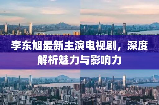 李東旭最新主演電視劇，深度解析魅力與影響力