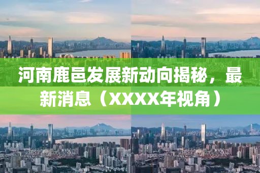 河南鹿邑發(fā)展新動向揭秘，最新消息（XXXX年視角）