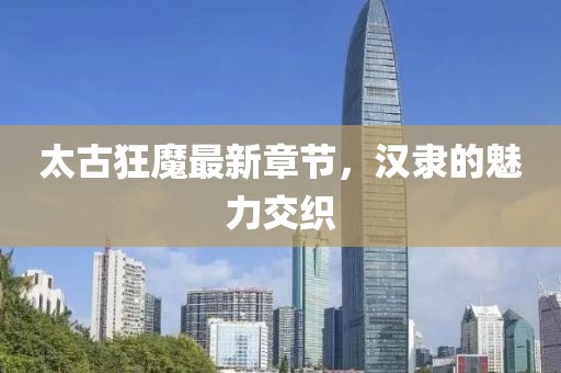 太古狂魔最新章節(jié)，漢隸的魅力交織