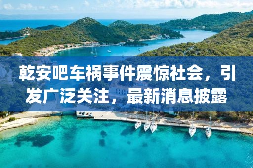 乾安吧車禍事件震驚社會，引發(fā)廣泛關注，最新消息披露