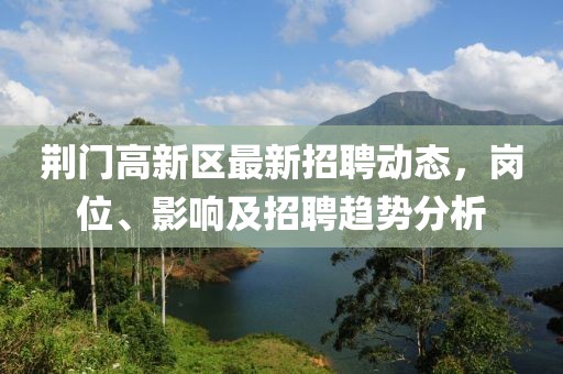 荊門高新區(qū)最新招聘動態(tài)，崗位、影響及招聘趨勢分析
