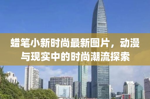 蠟筆小新時(shí)尚最新圖片，動(dòng)漫與現(xiàn)實(shí)中的時(shí)尚潮流探索