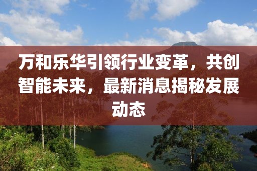 萬(wàn)和樂(lè)華引領(lǐng)行業(yè)變革，共創(chuàng)智能未來(lái)，最新消息揭秘發(fā)展動(dòng)態(tài)