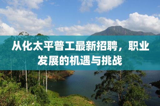 從化太平普工最新招聘，職業(yè)發(fā)展的機遇與挑戰(zhàn)