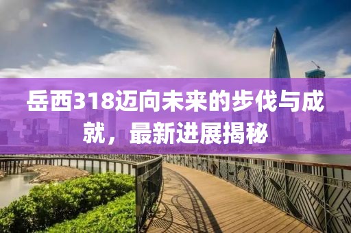 岳西318邁向未來的步伐與成就，最新進(jìn)展揭秘
