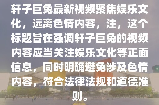 軒子巨兔最新視頻聚焦娛樂(lè)文化，遠(yuǎn)離色情內(nèi)容，注，這個(gè)標(biāo)題旨在強(qiáng)調(diào)軒子巨兔的視頻內(nèi)容應(yīng)當(dāng)關(guān)注娛樂(lè)文化等正面信息，同時(shí)明確避免涉及色情內(nèi)容，符合法律法規(guī)和道德準(zhǔn)則。