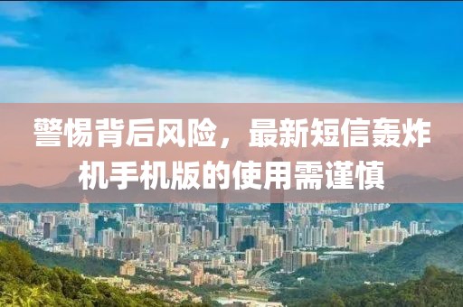 警惕背后風(fēng)險(xiǎn)，最新短信轟炸機(jī)手機(jī)版的使用需謹(jǐn)慎