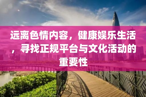 遠(yuǎn)離色情內(nèi)容，健康娛樂生活，尋找正規(guī)平臺與文化活動的重要性