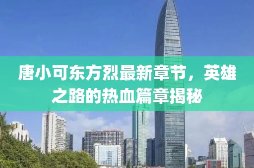 唐小可東方烈最新章節(jié)，英雄之路的熱血篇章揭秘