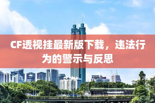 CF透視掛最新版下載，違法行為的警示與反思
