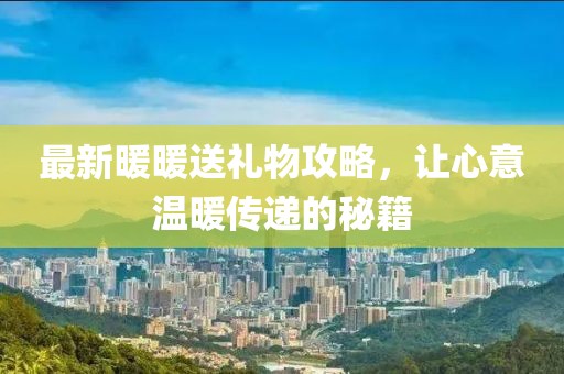 最新暖暖送禮物攻略，讓心意溫暖傳遞的秘籍