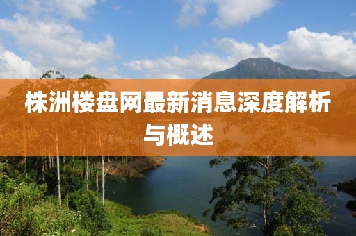 株洲樓盤網(wǎng)最新消息深度解析與概述