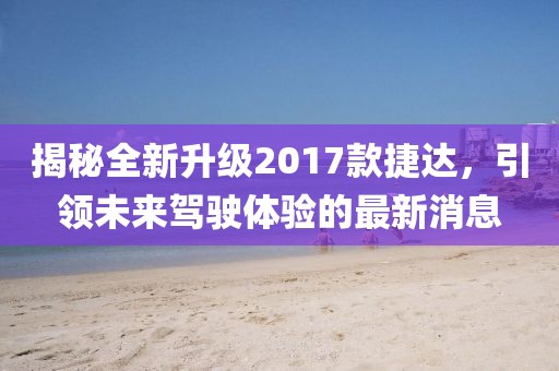 揭秘全新升級2017款捷達(dá)，引領(lǐng)未來駕駛體驗(yàn)的最新消息