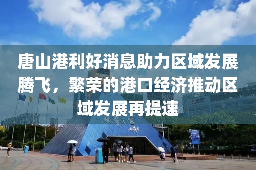 唐山港利好消息助力區(qū)域發(fā)展騰飛，繁榮的港口經(jīng)濟(jì)推動區(qū)域發(fā)展再提速