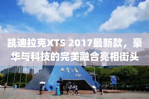 凱迪拉克XTS 2017最新款，豪華與科技的完美融合亮相街頭