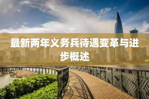 最新兩年義務(wù)兵待遇變革與進(jìn)步概述