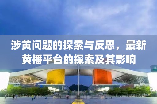 涉黃問題的探索與反思，最新黃播平臺(tái)的探索及其影響