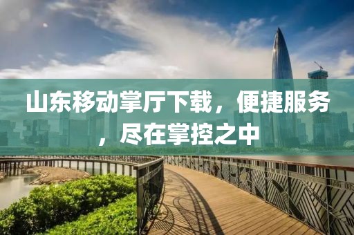 山東移動掌廳下載，便捷服務(wù)，盡在掌控之中
