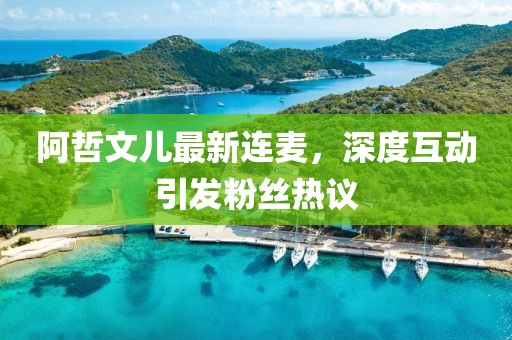阿哲文兒最新連麥，深度互動(dòng)引發(fā)粉絲熱議