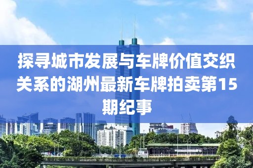 探尋城市發(fā)展與車牌價(jià)值交織關(guān)系的湖州最新車牌拍賣第15期紀(jì)事