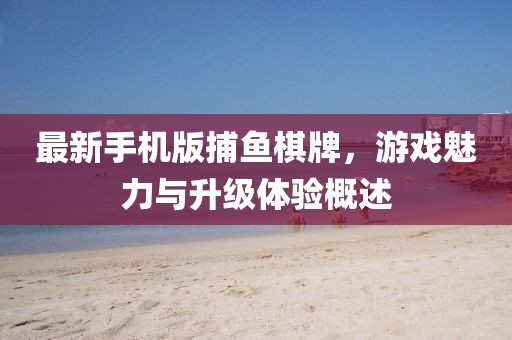 最新手機(jī)版捕魚(yú)棋牌，游戲魅力與升級(jí)體驗(yàn)概述