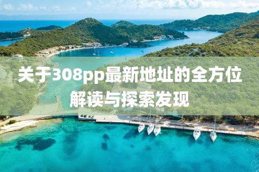關(guān)于308pp最新地址的全方位解讀與探索發(fā)現(xiàn)